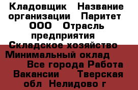 Кладовщик › Название организации ­ Паритет, ООО › Отрасль предприятия ­ Складское хозяйство › Минимальный оклад ­ 28 000 - Все города Работа » Вакансии   . Тверская обл.,Нелидово г.
